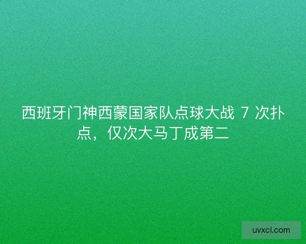 西班牙门神西蒙国家队点球大战 7 次扑点，仅次大马丁成第二