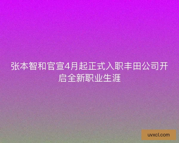 张本智和官宣4月起正式入职丰田公司开启全新职业生涯