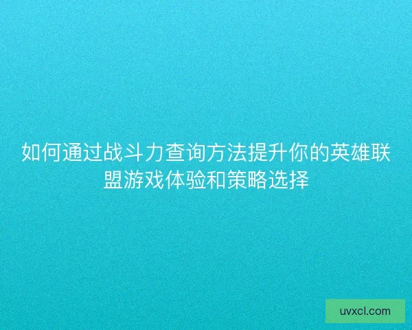 如何通过战斗力查询方法提升你的英雄联盟游戏体验和策略选择