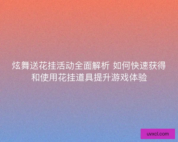 炫舞送花挂活动全面解析 如何快速获得和使用花挂道具提升游戏体验