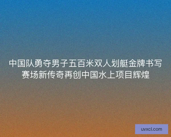 中国队勇夺男子五百米双人划艇金牌书写赛场新传奇再创中国水上项目辉煌