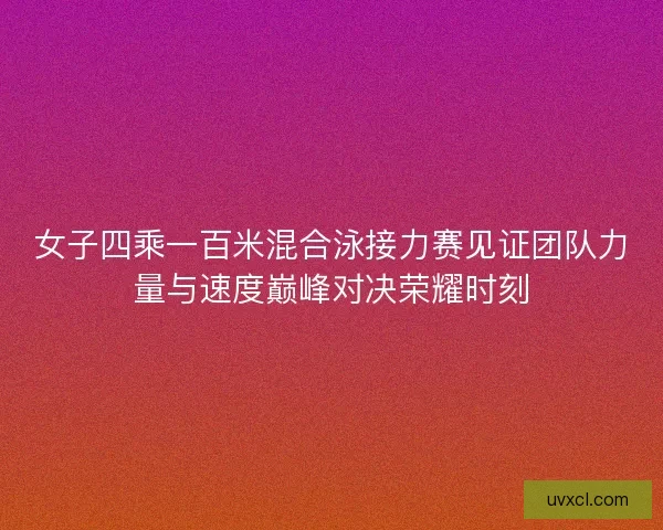 女子四乘一百米混合泳接力赛见证团队力量与速度巅峰对决荣耀时刻