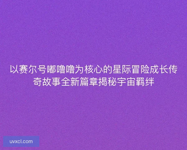 以赛尔号嘟噜噜为核心的星际冒险成长传奇故事全新篇章揭秘宇宙羁绊